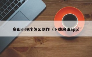 仙桃房山小程序怎么制作（下载房山app）