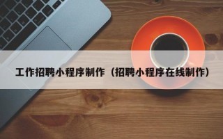 仙桃工作招聘小程序制作（招聘小程序在线制作）