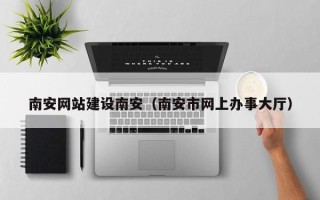 仙桃南安网站建设南安（南安市网上办事大厅）