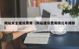 仙桃网站安全建设费用（网站建设费用按几年摊销）