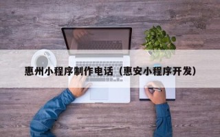 仙桃惠州小程序制作电话（惠安小程序开发）