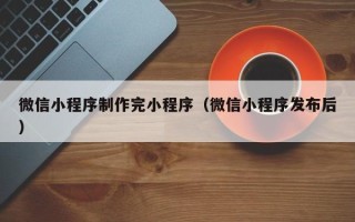 仙桃微信小程序制作完小程序（微信小程序发布后）