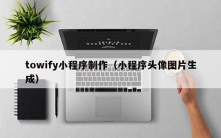 仙桃towify小程序制作（小程序头像图片生成）