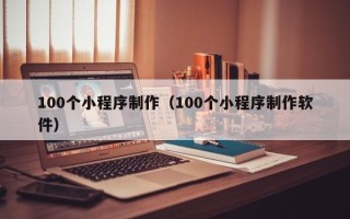 仙桃100个小程序制作（100个小程序制作软件）